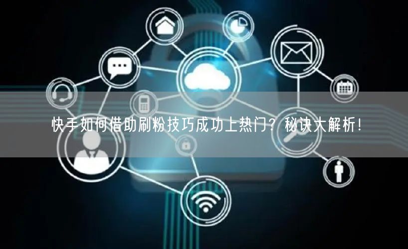 快手如何借助刷粉技巧成功上热门？秘诀大解析！