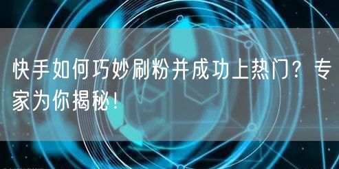 快手如何巧妙刷粉并成功上热门？专家为你揭秘！