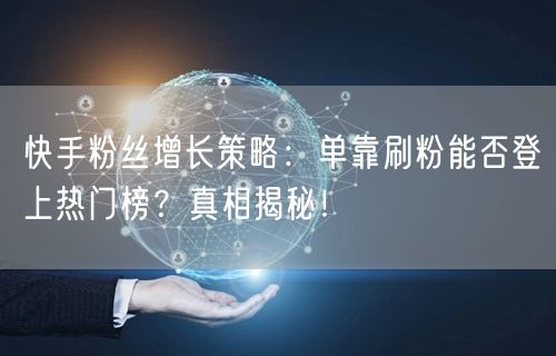 快手粉丝增长策略：单靠刷粉能否登上热门榜？真相揭秘！