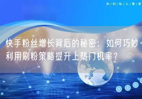 快手粉丝增长背后的秘密：如何巧妙利用刷粉策略提升上热门机率？