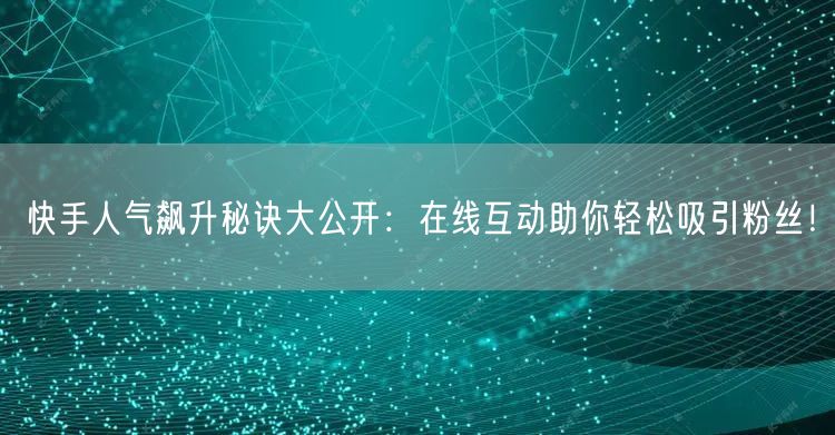 快手人气飙升秘诀大公开：在线互动助你轻松吸引粉丝！