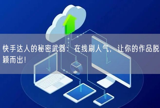 快手达人的秘密武器：在线刷人气，让你的作品脱颖而出！