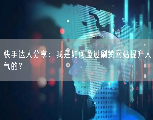 快手达人分享：我是如何通过刷赞网站提升人气的？