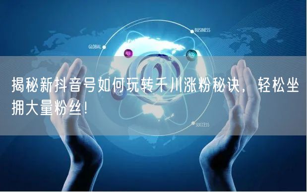 揭秘新抖音号如何玩转千川涨粉秘诀，轻松坐拥大量粉丝！