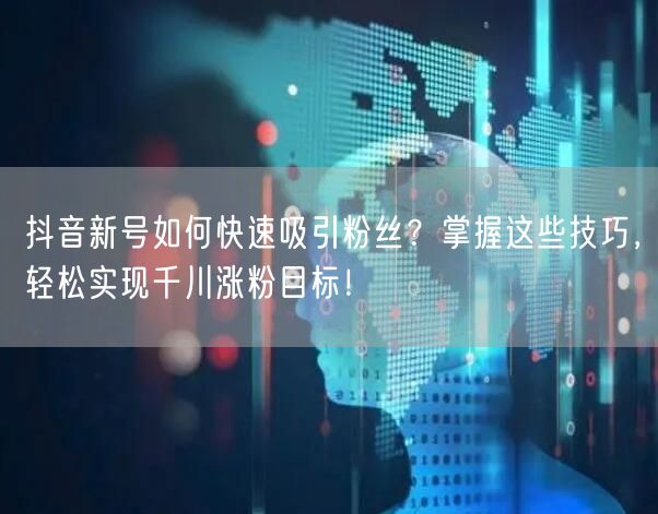 抖音新号如何快速吸引粉丝？掌握这些技巧，轻松实现千川涨粉目标！