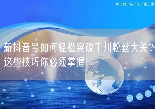 新抖音号如何轻松突破千川粉丝大关？这些技巧你必须掌握！