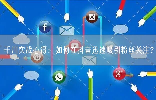 千川实战心得：如何在抖音迅速吸引粉丝关注？
