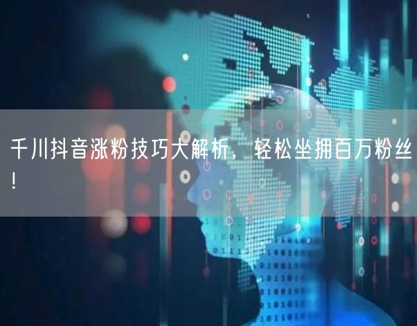 千川抖音涨粉技巧大解析，轻松坐拥百万粉丝！