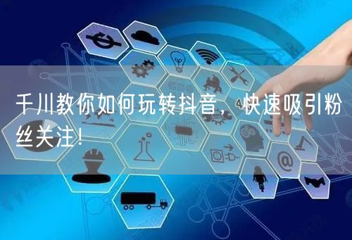 千川教你如何玩转抖音，快速吸引粉丝关注！