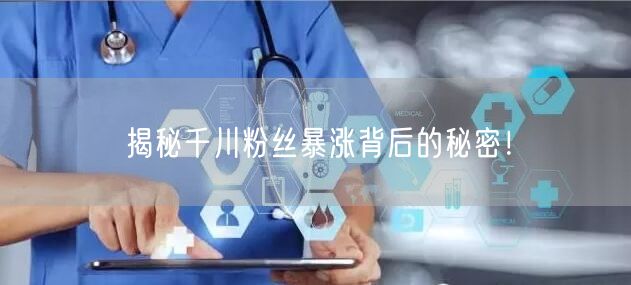 揭秘千川粉丝暴涨背后的秘密！