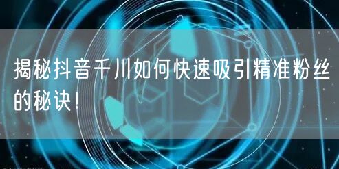 揭秘抖音千川如何快速吸引精准粉丝的秘诀！