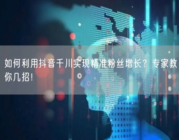 如何利用抖音千川实现精准粉丝增长？专家教你几招！