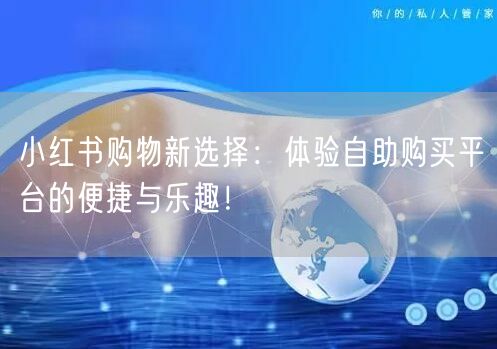 小红书购物新选择：体验自助购买平台的便捷与乐趣！