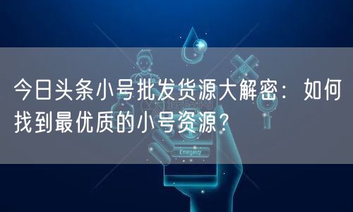 今日头条小号批发货源大解密：如何找到最优质的小号资源？