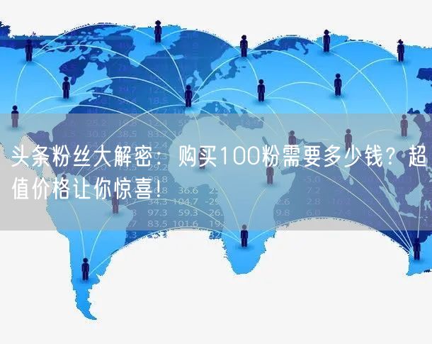 头条粉丝大解密：购买100粉需要多少钱？超值价格让你惊喜！