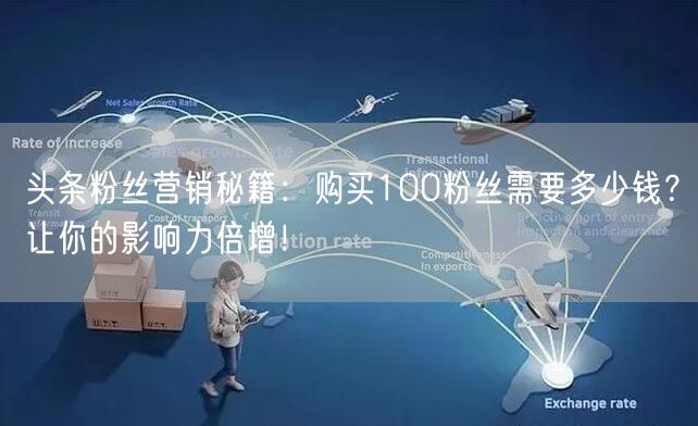 头条粉丝营销秘籍：购买100粉丝需要多少钱？让你的影响力倍增！