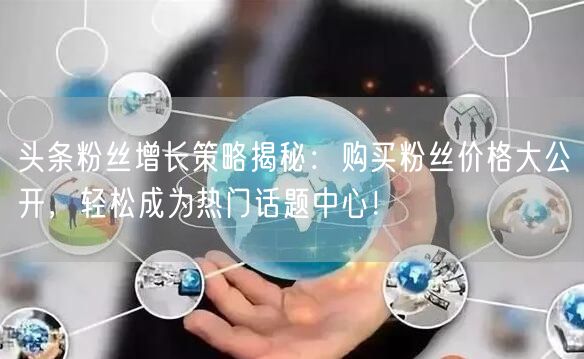 头条粉丝增长策略揭秘：购买粉丝价格大公开，轻松成为热门话题中心！