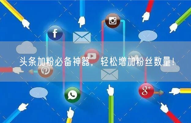 头条加粉必备神器，轻松增加粉丝数量！
