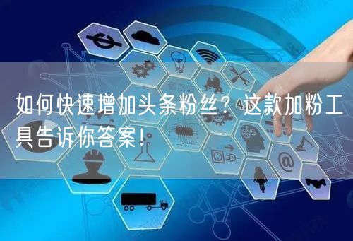 如何快速增加头条粉丝？这款加粉工具告诉你答案！