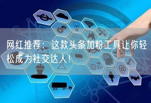 网红推荐：这款头条加粉工具让你轻松成为社交达人！