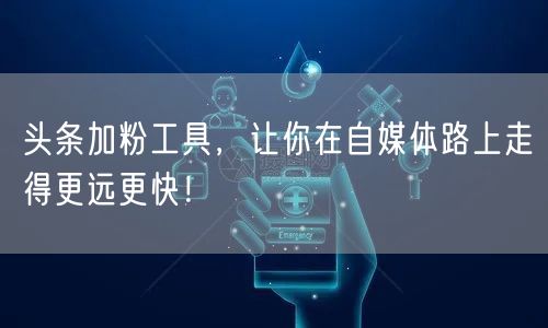 头条加粉工具，让你在自媒体路上走得更远更快！
