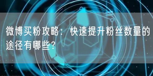 微博买粉攻略：快速提升粉丝数量的途径有哪些？