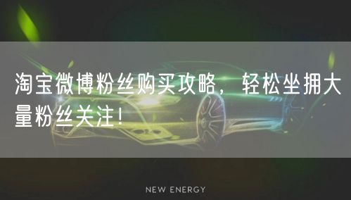 淘宝微博粉丝购买攻略，轻松坐拥大量粉丝关注！