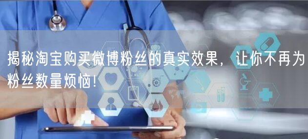 揭秘淘宝购买微博粉丝的真实效果，让你不再为粉丝数量烦恼！