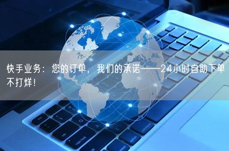 快手业务：您的订单，我们的承诺——24小时自助下单不打烊！