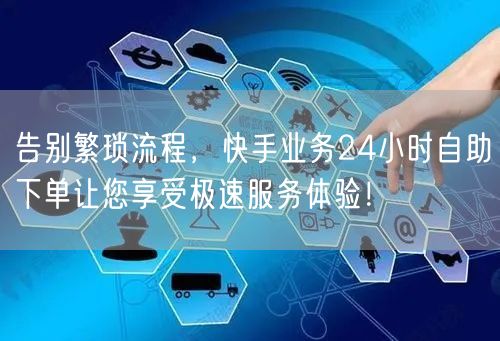 告别繁琐流程，快手业务24小时自助下单让您享受极速服务体验！