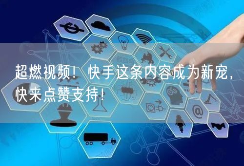 超燃视频！快手这条内容成为新宠，快来点赞支持！