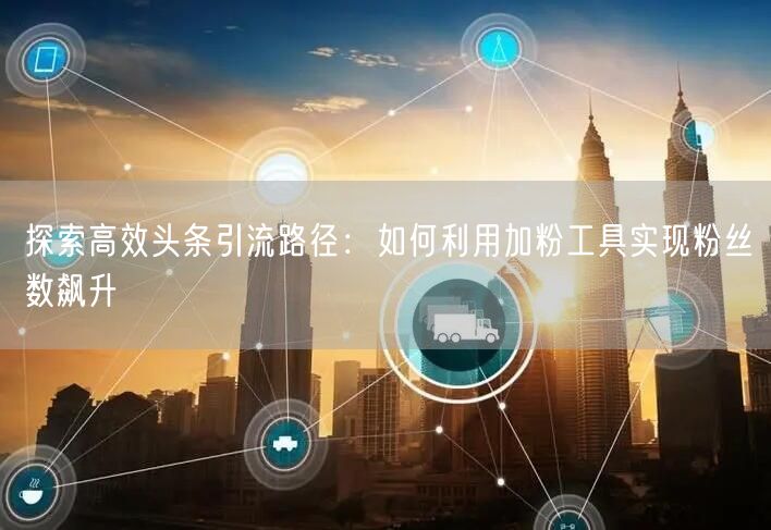探索高效头条引流路径：如何利用加粉工具实现粉丝数飙升