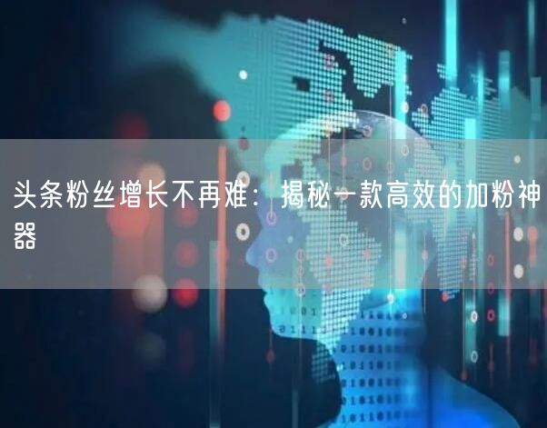 头条粉丝增长不再难：揭秘一款高效的加粉神器