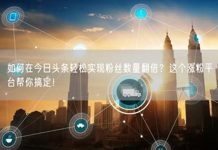 如何在今日头条轻松实现粉丝数量翻倍？这个涨粉平台帮你搞定！