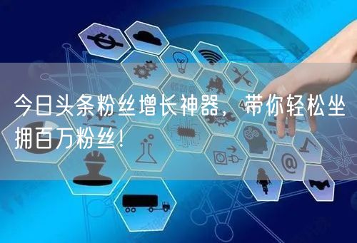 今日头条粉丝增长神器，带你轻松坐拥百万粉丝！