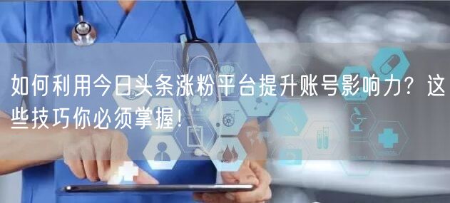 如何利用今日头条涨粉平台提升账号影响力？这些技巧你必须掌握！