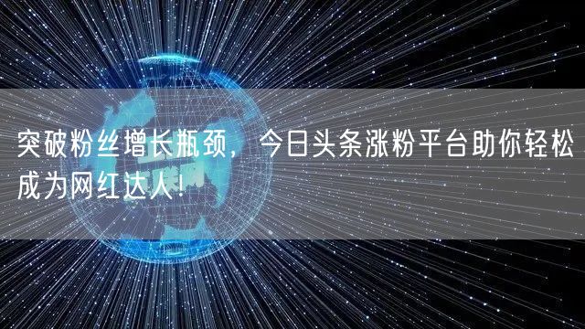突破粉丝增长瓶颈，今日头条涨粉平台助你轻松成为网红达人！