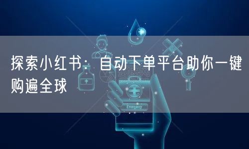 探索小红书：自动下单平台助你一键购遍全球