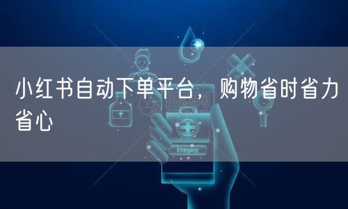 小红书自动下单平台，购物省时省力省心