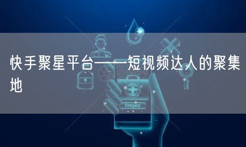 快手聚星平台——短视频达人的聚集地