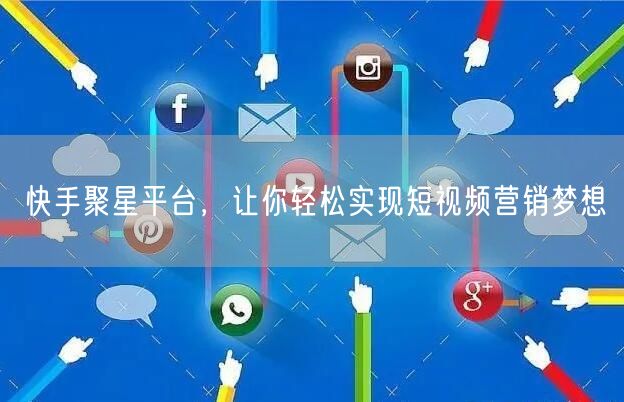 快手聚星平台，让你轻松实现短视频营销梦想