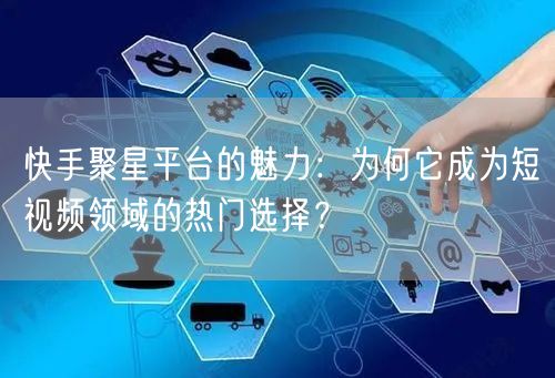 快手聚星平台的魅力：为何它成为短视频领域的热门选择？