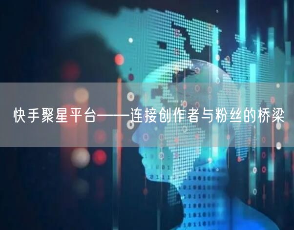 快手聚星平台——连接创作者与粉丝的桥梁