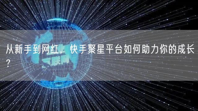 从新手到网红，快手聚星平台如何助力你的成长？