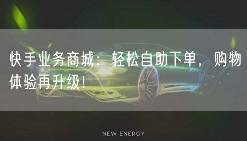 快手业务商城：轻松自助下单，购物体验再升级！