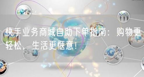 快手业务商城自助下单指南：购物更轻松，生活更惬意！