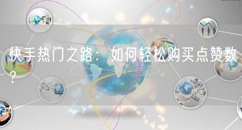 快手热门之路：如何轻松购买点赞数？