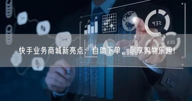 快手业务商城新亮点：自助下单，尽享购物乐趣！