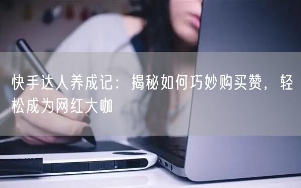 快手达人养成记：揭秘如何巧妙购买赞，轻松成为网红大咖