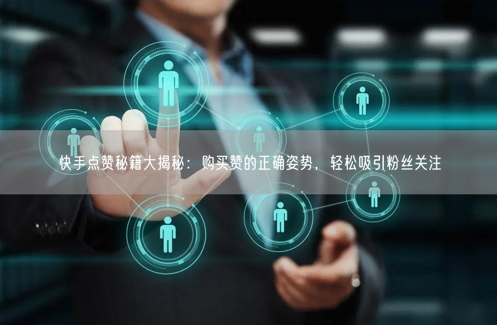 快手点赞秘籍大揭秘：购买赞的正确姿势，轻松吸引粉丝关注